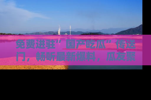 免费进驻”国产吃瓜”传送门，畅听最新爆料，瓜友聚集地等你！
