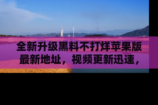 全新升级黑料不打烊苹果版最新地址,视频更新迅速,吃瓜从未如此精彩!