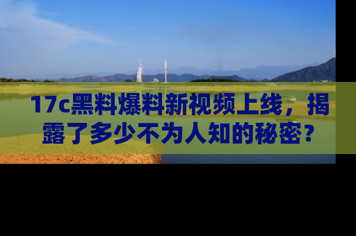 17c黑料爆料新视频上线,揭露了多少不为人知的秘密?