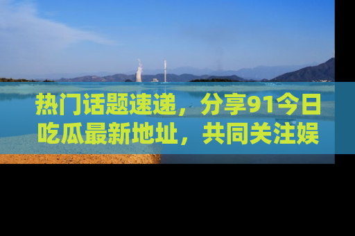热门话题速递,分享91今日吃瓜最新地址,共同关注娱乐圈的风云变幻!