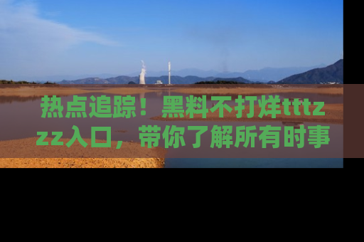 热点追踪!黑料不打烊tttzzz入口,带你了解所有时事动态,赶紧打开网址链接!