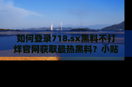 如何登录718.sx黑料不打烊官网获取最热黑料?小贴士带你快速上手!