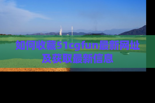 如何收藏51cgfun最新网址及获取最新信息
