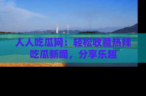 人人吃瓜网:轻松收藏热辣吃瓜新闻,分享乐趣