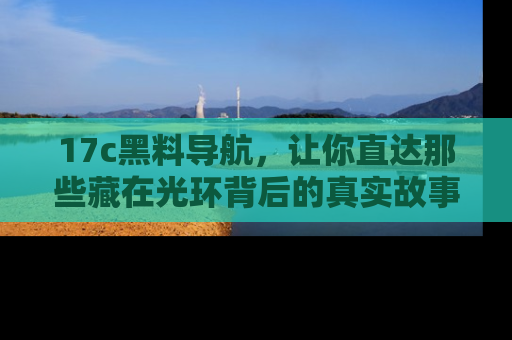 17c黑料导航，让你直达那些藏在光环背后的真实故事