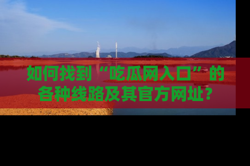 如何找到“吃瓜网入口”的各种线路及其官方网址?