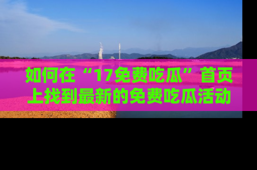 如何在“17免费吃瓜”首页上找到最新的免费吃瓜活动和动态