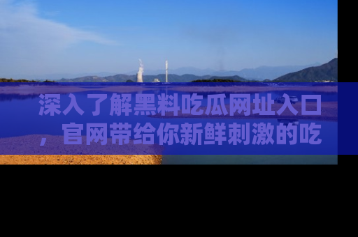 深入了解黑料吃瓜网址入口,官网带给你新鲜刺激的吃瓜体验!