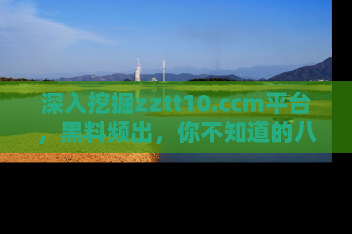 深入挖掘zztt10.ccm平台,黑料频出,你不知道的八卦尽在其中!