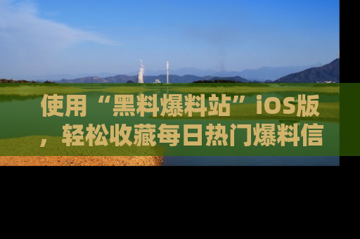使用“黑料爆料站”iOS版,轻松收藏每日热门爆料信息!