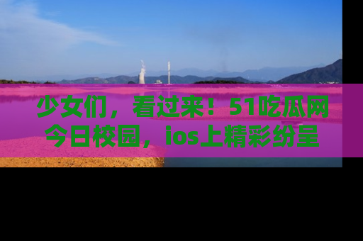 少女们,看过来!51吃瓜网今日校园,ios上精彩纷呈!
