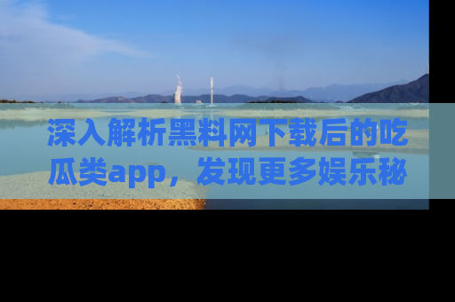 深入解析黑料网下载后的吃瓜类app,发现更多娱乐秘密