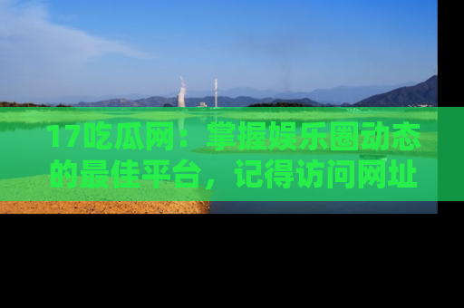 17吃瓜网：掌握娱乐圈动态的最佳平台，记得访问网址获取新鲜资讯！