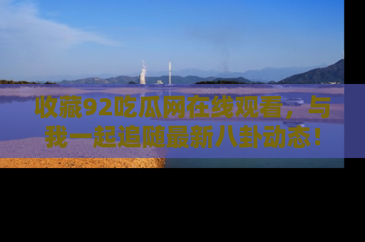 收藏92吃瓜网在线观看,与我一起追随最新八卦动态!