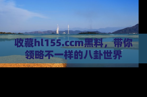 收藏hl155.ccm黑料,带你领略不一样的八卦世界