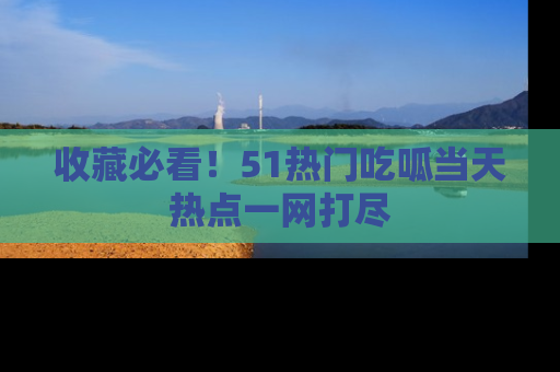 收藏必看!51热门吃呱当天热点一网打尽