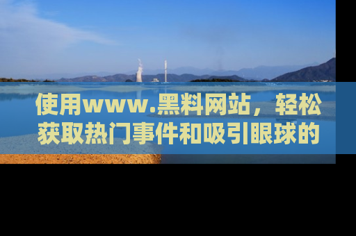 使用www.黑料网站,轻松获取热门事件和吸引眼球的黑料