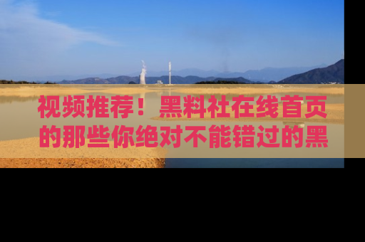 视频推荐!黑料社在线首页的那些你绝对不能错过的黑料