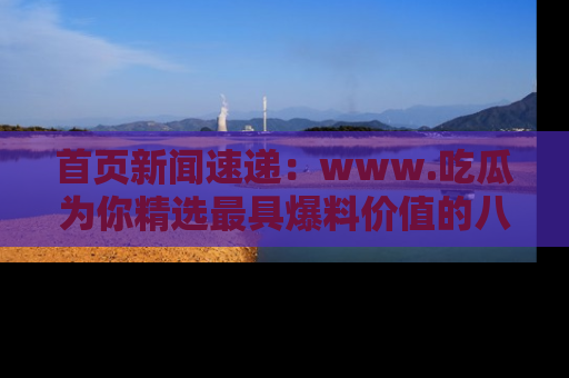 首页新闻速递:www.吃瓜为你精选最具爆料价值的八卦和趣闻!