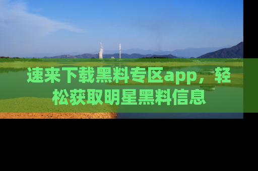 速来下载黑料专区app,轻松获取明星黑料信息