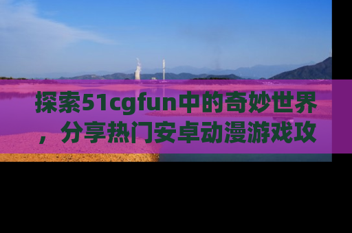 探索51cgfun中的奇妙世界,分享热门安卓动漫游戏攻略!