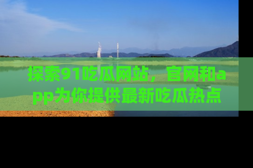 探索91吃瓜网站,官网和app为你提供最新吃瓜热点