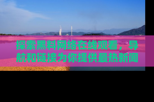 探索黑料网络在线观看,导航和链接为你提供最热新闻!