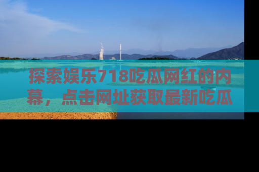 探索娱乐718吃瓜网红的内幕,点击网址获取最新吃瓜资讯。
