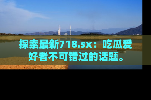 探索最新718.sx:吃瓜爱好者不可错过的话题。