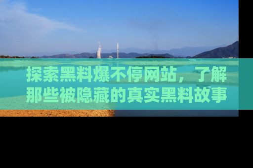 探索黑料爆不停网站,了解那些被隐藏的真实黑料故事