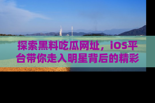 探索黑料吃瓜网址,iOS平台带你走入明星背后的精彩故事!