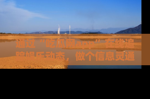 通过“吃瓜网app”在线追踪娱乐动态,做个信息灵通的吃瓜群众!