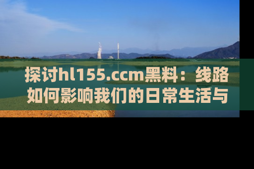 探讨hl155.ccm黑料:线路如何影响我们的日常生活与娱乐选择?
