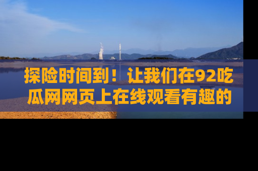 探险时间到!让我们在92吃瓜网网页上在线观看有趣的瓜,好奇的传送门等你来!