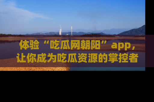 体验“吃瓜网朝阳”app,让你成为吃瓜资源的掌控者,独家资讯尽在掌握!