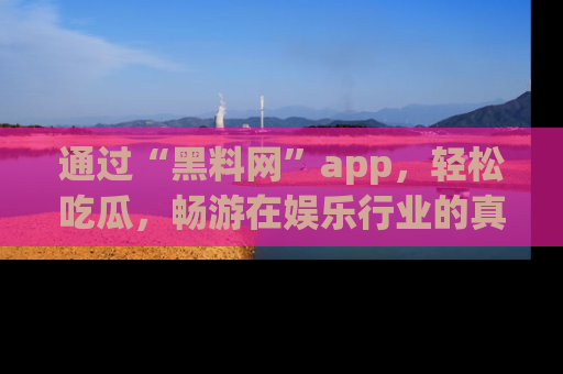 通过“黑料网”app,轻松吃瓜,畅游在娱乐行业的真实世界!