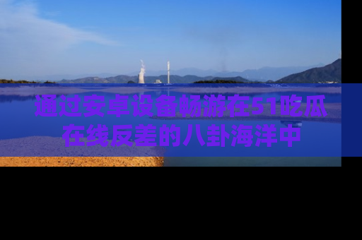 通过安卓设备畅游在51吃瓜在线反差的八卦海洋中