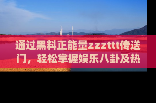 通过黑料正能量zzzttt传送门，轻松掌握娱乐八卦及热辣链接，不妨试试我们的app吧！