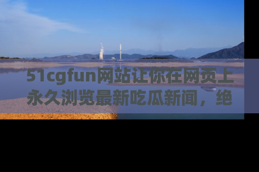 51cgfun网站让你在网页上永久浏览最新吃瓜新闻,绝不错过任何热点!