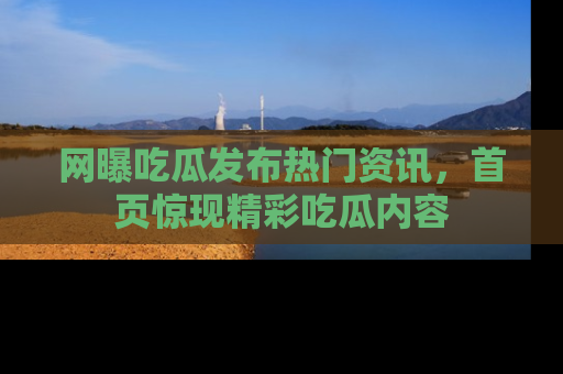 网曝吃瓜发布热门资讯，首页惊现精彩吃瓜内容
