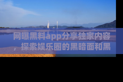 网曝黑料app分享独家内容，探索娱乐圈的黑暗面和黑料