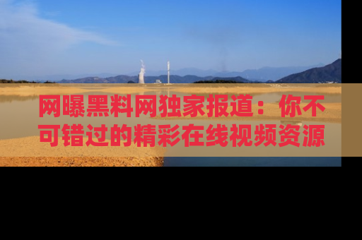 网曝黑料网独家报道：你不可错过的精彩在线视频资源推荐！