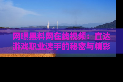 网曝黑料网在线视频：直达游戏职业选手的秘密与精彩动漫片段！