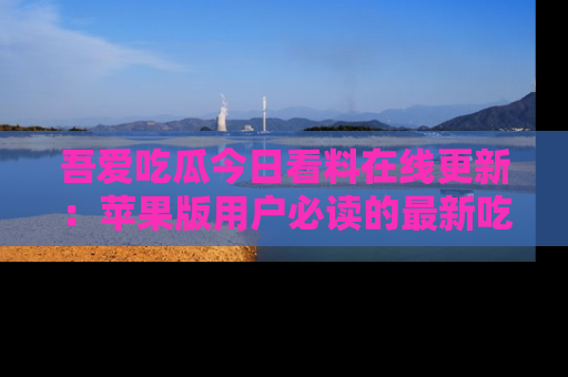 吾爱吃瓜今日看料在线更新：苹果版用户必读的最新吃瓜技巧