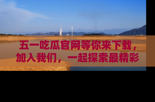 五一吃瓜官网等你来下载，加入我们，一起探索最精彩的吃瓜世界！