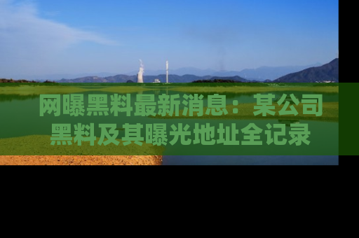 网曝黑料最新消息：某公司黑料及其曝光地址全记录