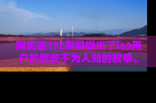 网页版17c黑料曝光了ios用户的那些不为人知的故事。