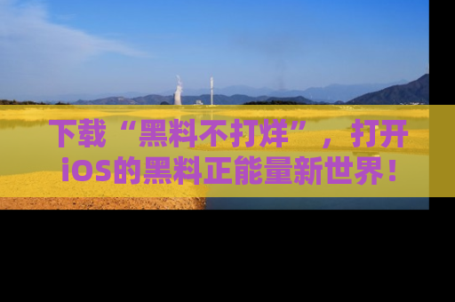 下载“黑料不打烊”，打开iOS的黑料正能量新世界！