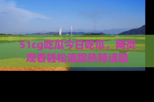 51cg吃瓜今日吃瓜,网页观看轻松追踪热辣话题