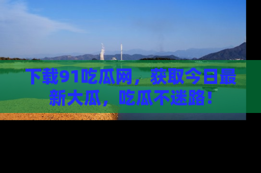 下载91吃瓜网，获取今日最新大瓜，吃瓜不迷路！